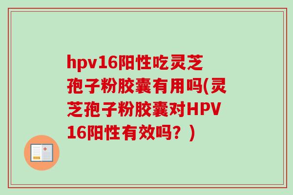 hpv16阳性吃灵芝孢子粉胶囊有用吗(灵芝孢子粉胶囊对HPV16阳性有效吗？)-第1张图片-卓越灵芝孢子粉
