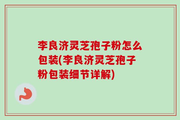 李良济灵芝孢子粉怎么包装(李良济灵芝孢子粉包装细节详解)-第1张图片-卓越灵芝孢子粉 李良济灵芝孢子粉怎么包装(李良济灵芝孢子粉包装细节详解)-第1张图片-卓越灵芝孢子粉