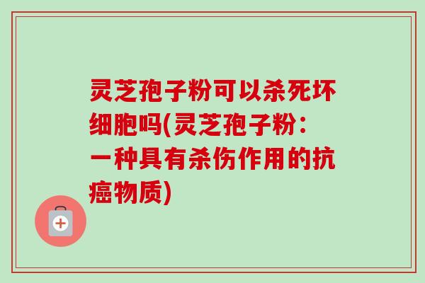 灵芝孢子粉可以杀死坏细胞吗(灵芝孢子粉：一种具有杀伤作用的抗癌物质)-第1张图片-卓越灵芝孢子粉