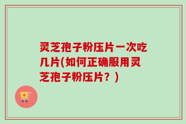 灵芝孢子粉压片一次吃几片(如何正确服用灵芝孢子粉压片?)-第1张图片-卓越灵芝孢子粉 灵芝孢子粉压片一次吃几片(如何正确服用灵芝孢子粉压片?)-第1张图片-卓越灵芝孢子粉