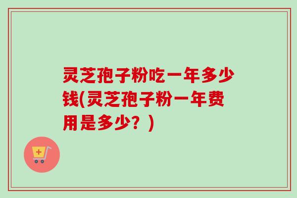 灵芝孢子粉吃一年多少钱(灵芝孢子粉一年费用是多少?)-第1张图片-卓越灵芝孢子粉 灵芝孢子粉吃一年多少钱(灵芝孢子粉一年费用是多少?)-第1张图片-卓越灵芝孢子粉