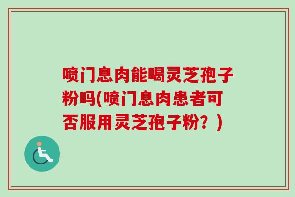 喷门息肉能喝灵芝孢子粉吗(喷门息肉患者可否服用灵芝孢子粉？)-第1张图片-卓越灵芝孢子粉