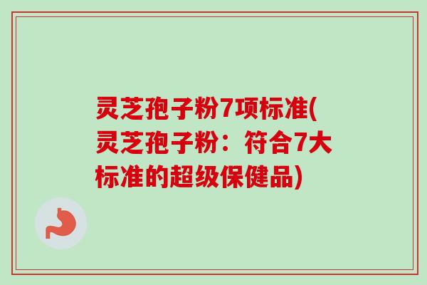 灵芝孢子粉7项标准(灵芝孢子粉:符合7大标准的超级保健品)-第1张图片-卓越灵芝孢子粉 灵芝孢子粉7项标准(灵芝孢子粉:符合7大标准的超级保健品)-第1张图片-卓越灵芝孢子粉