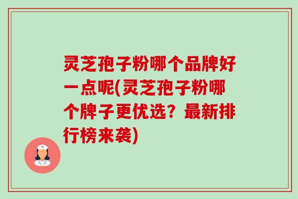 灵芝孢子粉哪个品牌好一点呢(灵芝孢子粉哪个牌子更优选?最新排行榜来袭)-第1张图片-卓越灵芝孢子粉 灵芝孢子粉哪个品牌好一点呢(灵芝孢子粉哪个牌子更优选?最新排行榜来袭)-第1张图片-卓越灵芝孢子粉