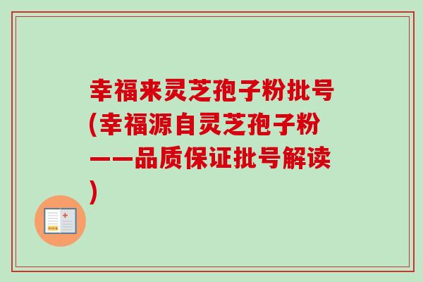 幸福来灵芝孢子粉批号(幸福源自灵芝孢子粉——品质保证批号解读)-第1张图片-卓越灵芝孢子粉 幸福来灵芝孢子粉批号(幸福源自灵芝孢子粉——品质保证批号解读)-第1张图片-卓越灵芝孢子粉