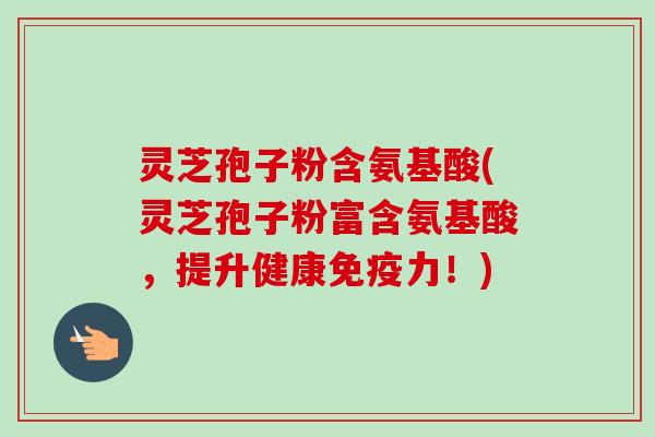 灵芝孢子粉含氨基酸(灵芝孢子粉富含氨基酸,提升健康免疫力!)-第1张图片-卓越灵芝孢子粉 灵芝孢子粉含氨基酸(灵芝孢子粉富含氨基酸,提升健康免疫力!)-第1张图片-卓越灵芝孢子粉