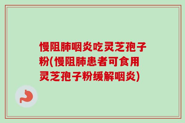 慢阻肺咽炎吃灵芝孢子粉(慢阻肺患者可食用灵芝孢子粉缓解咽炎)-第1张图片-卓越灵芝孢子粉 慢阻肺咽炎吃灵芝孢子粉(慢阻肺患者可食用灵芝孢子粉缓解咽炎)-第1张图片-卓越灵芝孢子粉