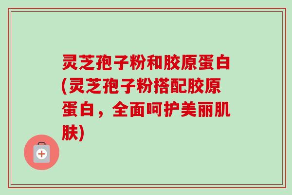 灵芝孢子粉和胶原蛋白(灵芝孢子粉搭配胶原蛋白,全面呵护美丽肌肤)-第1张图片-卓越灵芝孢子粉 灵芝孢子粉和胶原蛋白(灵芝孢子粉搭配胶原蛋白,全面呵护美丽肌肤)-第1张图片-卓越灵芝孢子粉