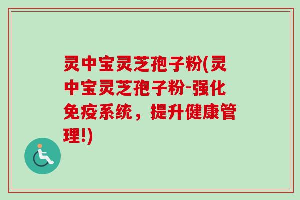 灵中宝灵芝孢子粉(灵中宝灵芝孢子粉-强化免疫系统,提升健康管理!)-第1张图片-卓越灵芝孢子粉 灵中宝灵芝孢子粉(灵中宝灵芝孢子粉-强化免疫系统,提升健康管理!)-第1张图片-卓越灵芝孢子粉