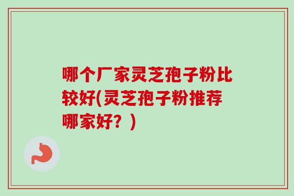 哪个厂家灵芝孢子粉比较好(灵芝孢子粉推荐哪家好？)-第1张图片-卓越灵芝孢子粉