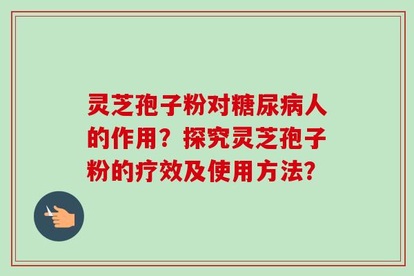 灵芝孢子粉对糖尿病人的作用?探究灵芝孢子粉的疗效及使用方法?-第1张图片-卓越灵芝孢子粉 灵芝孢子粉对糖尿病人的作用?探究灵芝孢子粉的疗效及使用方法?-第1张图片-卓越灵芝孢子粉