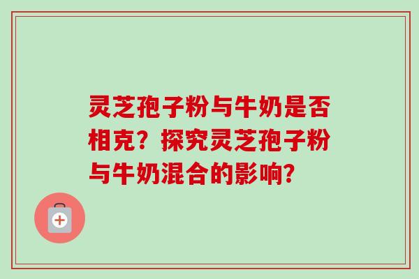 灵芝孢子粉与牛奶是否相克?探究灵芝孢子粉与牛奶混合的影响?-第1张图片-卓越灵芝孢子粉 灵芝孢子粉与牛奶是否相克?探究灵芝孢子粉与牛奶混合的影响?-第1张图片-卓越灵芝孢子粉