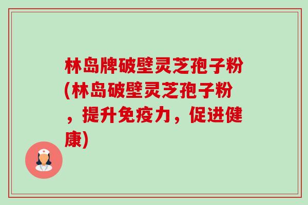 林岛牌破壁灵芝孢子粉(林岛破壁灵芝孢子粉，提升免疫力，促进健康)-第1张图片-卓越灵芝孢子粉