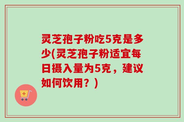灵芝孢子粉吃5克是多少(灵芝孢子粉适宜每日摄入量为5克,建议如何饮用?)-第1张图片-卓越灵芝孢子粉 灵芝孢子粉吃5克是多少(灵芝孢子粉适宜每日摄入量为5克,建议如何饮用?)-第1张图片-卓越灵芝孢子粉