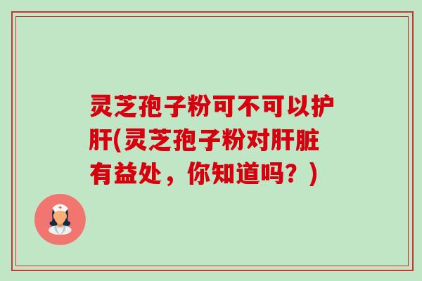灵芝孢子粉可不可以护肝(灵芝孢子粉对肝脏有益处，你知道吗？)-第1张图片-卓越灵芝孢子粉