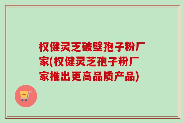 权健灵芝破壁孢子粉厂家(权健灵芝孢子粉厂家推出更高品质产品)-第1张图片-卓越灵芝孢子粉 权健灵芝破壁孢子粉厂家(权健灵芝孢子粉厂家推出更高品质产品)-第1张图片-卓越灵芝孢子粉