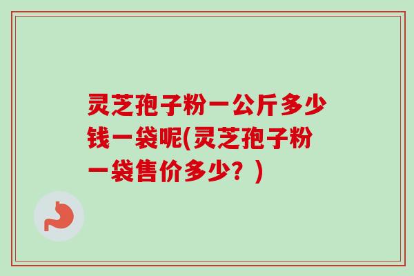 灵芝孢子粉一公斤多少钱一袋呢(灵芝孢子粉一袋售价多少？)-第1张图片-卓越灵芝孢子粉