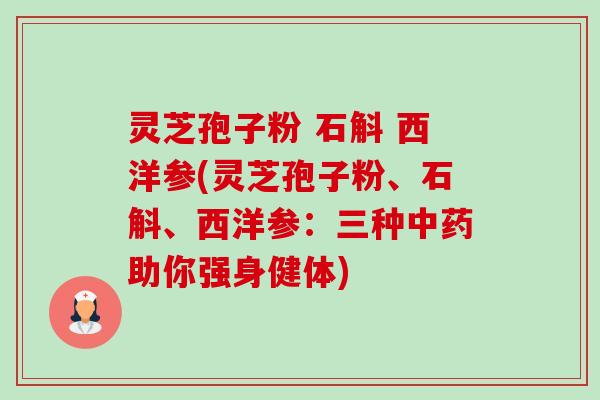 灵芝孢子粉 石斛 西洋参(灵芝孢子粉、石斛、西洋参:三种中药助你强身健体)-第1张图片-卓越灵芝孢子粉 灵芝孢子粉 石斛 西洋参(灵芝孢子粉、石斛、西洋参:三种中药助你强身健体)-第1张图片-卓越灵芝孢子粉