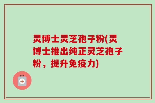 灵博士灵芝孢子粉(灵博士推出纯正灵芝孢子粉,提升免疫力)-第1张图片-卓越灵芝孢子粉 灵博士灵芝孢子粉(灵博士推出纯正灵芝孢子粉,提升免疫力)-第1张图片-卓越灵芝孢子粉
