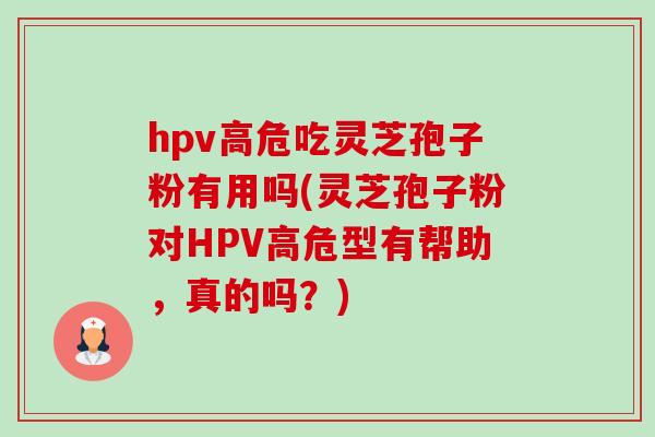 hpv高危吃灵芝孢子粉有用吗(灵芝孢子粉对HPV高危型有帮助,真的吗?)-第1张图片-卓越灵芝孢子粉 hpv高危吃灵芝孢子粉有用吗(灵芝孢子粉对HPV高危型有帮助,真的吗?)-第1张图片-卓越灵芝孢子粉