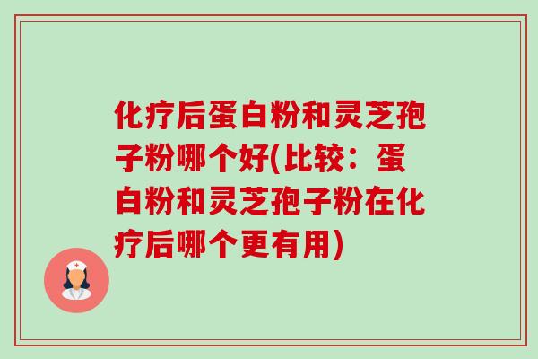 化疗后蛋白粉和灵芝孢子粉哪个好(比较:蛋白粉和灵芝孢子粉在化疗后哪个更有用)-第1张图片-卓越灵芝孢子粉 化疗后蛋白粉和灵芝孢子粉哪个好(比较:蛋白粉和灵芝孢子粉在化疗后哪个更有用)-第1张图片-卓越灵芝孢子粉