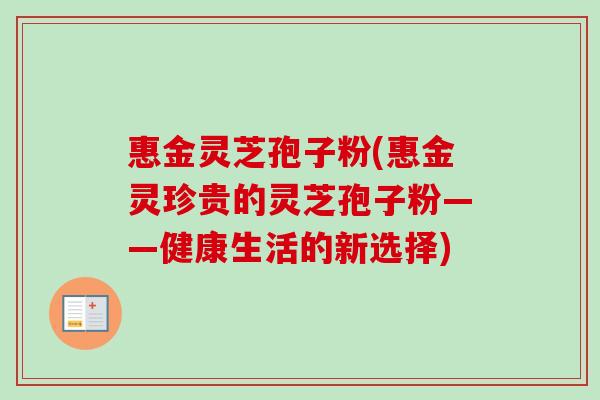 惠金灵芝孢子粉(惠金灵珍贵的灵芝孢子粉——健康生活的新选择)-第1张图片-卓越灵芝孢子粉