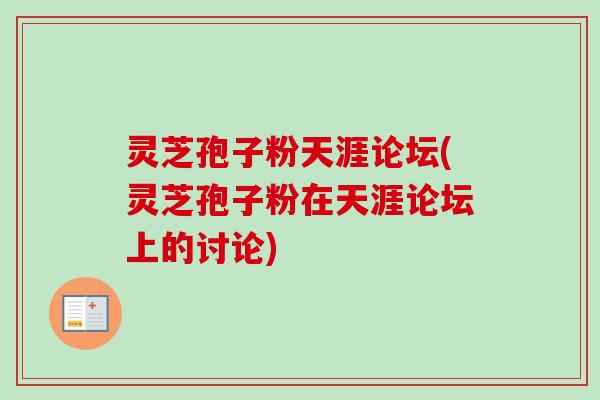 灵芝孢子粉天涯论坛(灵芝孢子粉在天涯论坛上的讨论)-第1张图片-卓越灵芝孢子粉 灵芝孢子粉天涯论坛(灵芝孢子粉在天涯论坛上的讨论)-第1张图片-卓越灵芝孢子粉