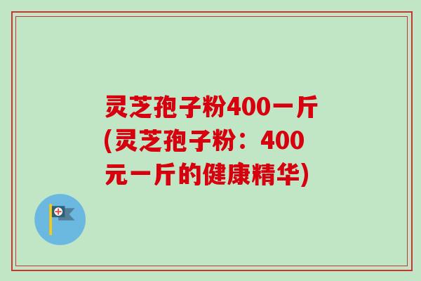 灵芝孢子粉400一斤(灵芝孢子粉：400元一斤的健康精华)-第1张图片-卓越灵芝孢子粉