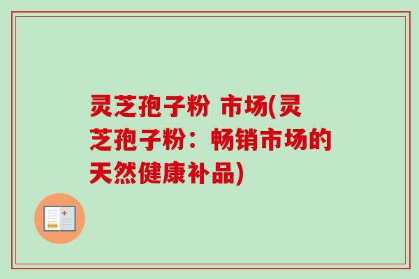 灵芝孢子粉 市场(灵芝孢子粉：畅销市场的天然健康补品)-第1张图片-卓越灵芝孢子粉