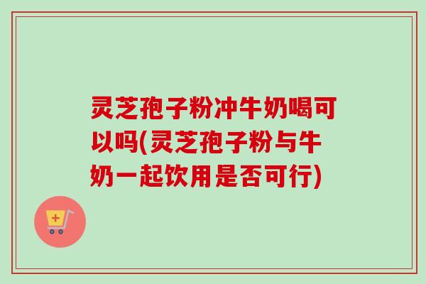 灵芝孢子粉冲牛奶喝可以吗(灵芝孢子粉与牛奶一起饮用是否可行)-第1张图片-卓越灵芝孢子粉 灵芝孢子粉冲牛奶喝可以吗(灵芝孢子粉与牛奶一起饮用是否可行)-第1张图片-卓越灵芝孢子粉