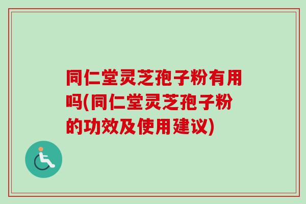 同仁堂灵芝孢子粉有用吗(同仁堂灵芝孢子粉的功效及使用建议)-第1张图片-卓越灵芝孢子粉 同仁堂灵芝孢子粉有用吗(同仁堂灵芝孢子粉的功效及使用建议)-第1张图片-卓越灵芝孢子粉