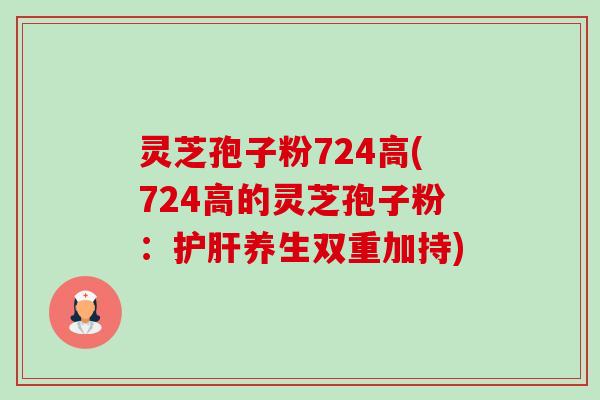灵芝孢子粉724高(724高的灵芝孢子粉：护肝养生双重加持)-第1张图片-卓越灵芝孢子粉