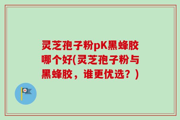 灵芝孢子粉pK黑蜂胶哪个好(灵芝孢子粉与黑蜂胶,谁更优选?)-第1张图片-卓越灵芝孢子粉 灵芝孢子粉pK黑蜂胶哪个好(灵芝孢子粉与黑蜂胶,谁更优选?)-第1张图片-卓越灵芝孢子粉