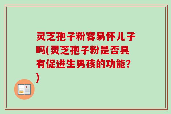 灵芝孢子粉容易怀儿子吗(灵芝孢子粉是否具有促进生男孩的功能？)-第1张图片-卓越灵芝孢子粉