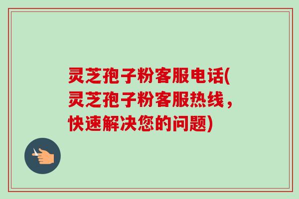 灵芝孢子粉客服电话(灵芝孢子粉客服热线,快速解决您的问题)-第1张图片-卓越灵芝孢子粉 灵芝孢子粉客服电话(灵芝孢子粉客服热线,快速解决您的问题)-第1张图片-卓越灵芝孢子粉