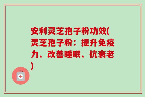 安利灵芝孢子粉功效(灵芝孢子粉:提升免疫力、改善睡眠、抗衰老)-第1张图片-卓越灵芝孢子粉 安利灵芝孢子粉功效(灵芝孢子粉:提升免疫力、改善睡眠、抗衰老)-第1张图片-卓越灵芝孢子粉