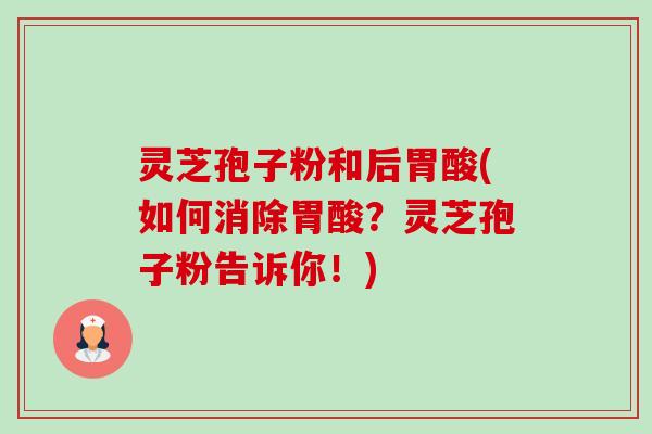 灵芝孢子粉和后胃酸(如何消除胃酸?灵芝孢子粉告诉你!)-第1张图片-卓越灵芝孢子粉 灵芝孢子粉和后胃酸(如何消除胃酸?灵芝孢子粉告诉你!)-第1张图片-卓越灵芝孢子粉