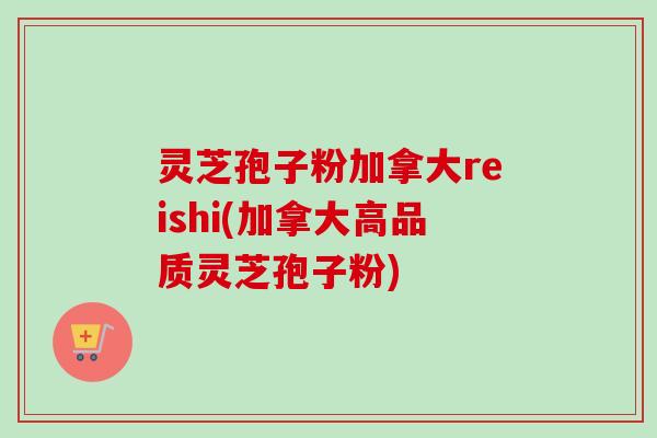 灵芝孢子粉加拿大reishi(加拿大高品质灵芝孢子粉)-第1张图片-卓越灵芝孢子粉