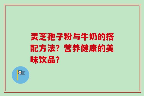 灵芝孢子粉与牛奶的搭配方法?营养健康的美味饮品?-第1张图片-卓越灵芝孢子粉 灵芝孢子粉与牛奶的搭配方法?营养健康的美味饮品?-第1张图片-卓越灵芝孢子粉