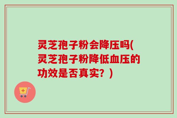 灵芝孢子粉会降压吗(灵芝孢子粉降低血压的功效是否真实？)-第1张图片-卓越灵芝孢子粉