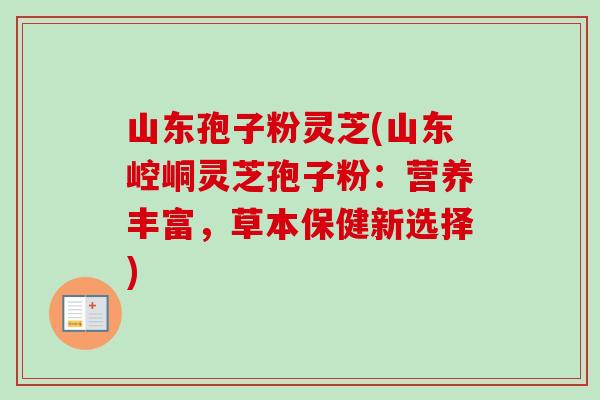 山东孢子粉灵芝(山东崆峒灵芝孢子粉:营养丰富,草本保健新选择)-第1张图片-卓越灵芝孢子粉 山东孢子粉灵芝(山东崆峒灵芝孢子粉:营养丰富,草本保健新选择)-第1张图片-卓越灵芝孢子粉