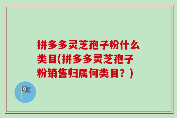 拼多多灵芝孢子粉什么类目(拼多多灵芝孢子粉销售归属何类目？)-第1张图片-卓越灵芝孢子粉