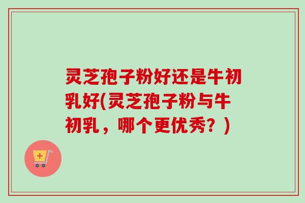 灵芝孢子粉好还是牛初乳好(灵芝孢子粉与牛初乳，哪个更优秀？)-第1张图片-卓越灵芝孢子粉