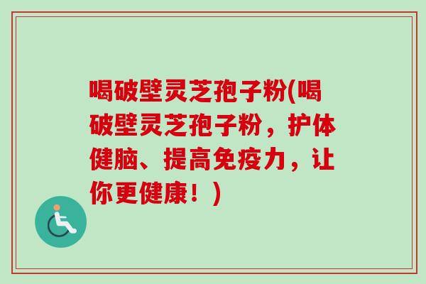 喝破壁灵芝孢子粉(喝破壁灵芝孢子粉，护体健脑、提高免疫力，让你更健康！)-第1张图片-卓越灵芝孢子粉