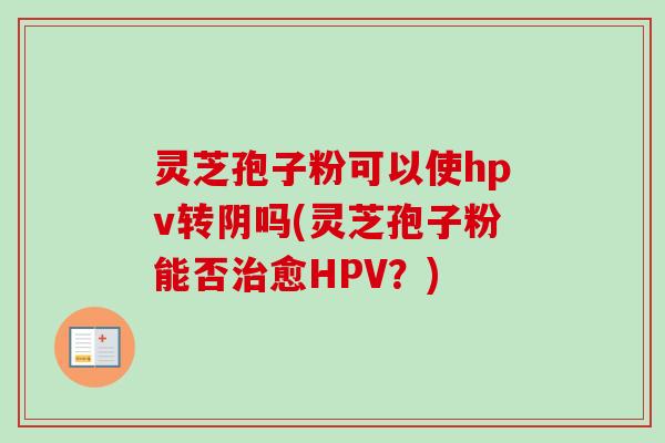 灵芝孢子粉可以使hpv转阴吗(灵芝孢子粉能否治愈HPV？)-第1张图片-卓越灵芝孢子粉