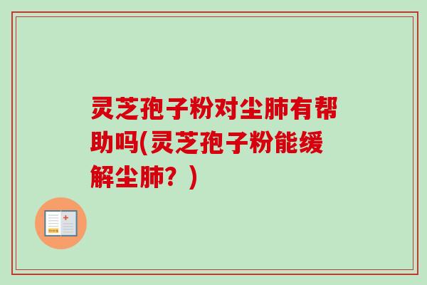 灵芝孢子粉对尘肺有帮助吗(灵芝孢子粉能缓解尘肺？)-第1张图片-卓越灵芝孢子粉