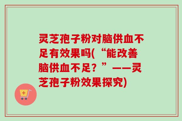 灵芝孢子粉对脑供血不足有效果吗(“能改善脑供血不足？”——灵芝孢子粉效果探究)-第1张图片-卓越灵芝孢子粉