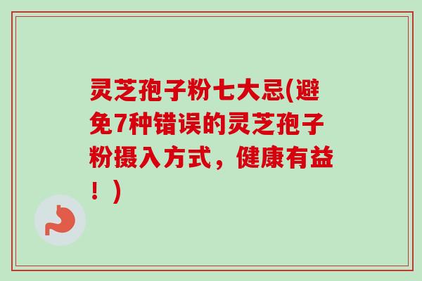 灵芝孢子粉七大忌(避免7种错误的灵芝孢子粉摄入方式,健康有益!)-第1张图片-卓越灵芝孢子粉 灵芝孢子粉七大忌(避免7种错误的灵芝孢子粉摄入方式,健康有益!)-第1张图片-卓越灵芝孢子粉