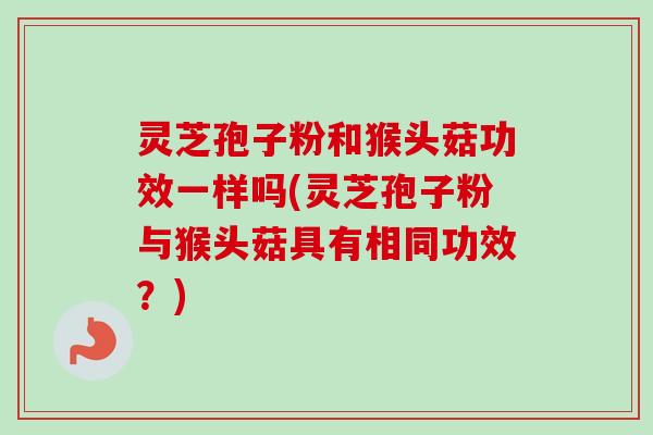灵芝孢子粉和猴头菇功效一样吗(灵芝孢子粉与猴头菇具有相同功效?)-第1张图片-卓越灵芝孢子粉 灵芝孢子粉和猴头菇功效一样吗(灵芝孢子粉与猴头菇具有相同功效?)-第1张图片-卓越灵芝孢子粉