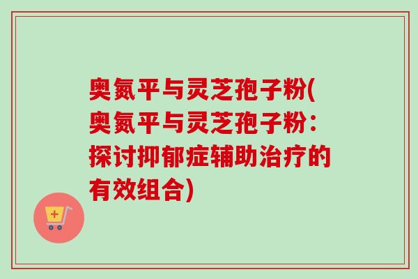 奥氮平与灵芝孢子粉(奥氮平与灵芝孢子粉:探讨抑郁症辅助治疗的有效组合)-第1张图片-卓越灵芝孢子粉 奥氮平与灵芝孢子粉(奥氮平与灵芝孢子粉:探讨抑郁症辅助治疗的有效组合)-第1张图片-卓越灵芝孢子粉
